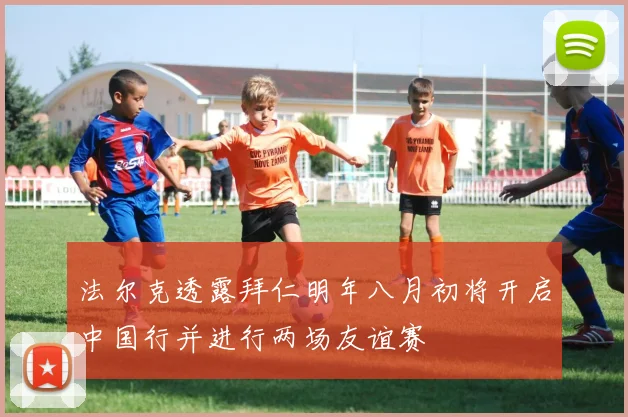 法尔克透露拜仁明年八月初将开启中国行并进行两场友谊赛
