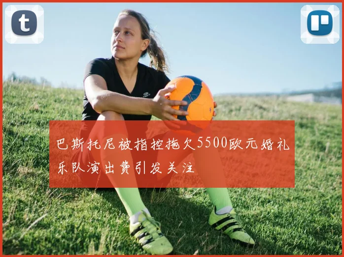 巴斯托尼被指控拖欠5500欧元婚礼乐队演出费引发关注