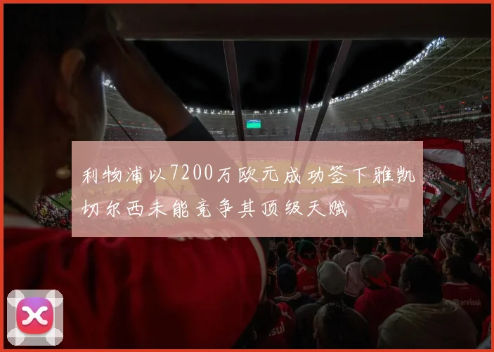 利物浦以7200万欧元成功签下雅凯切尔西未能竞争其顶级天赋