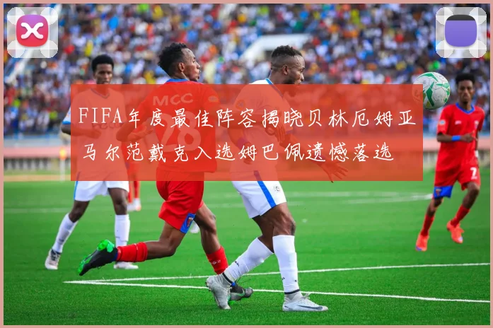 FIFA年度最佳阵容揭晓贝林厄姆亚马尔范戴克入选姆巴佩遗憾落选