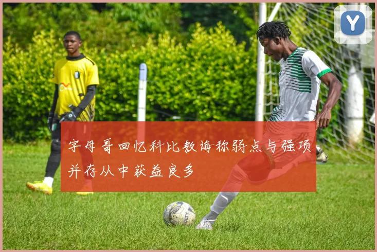 字母哥回忆科比教诲称弱点与强项并存从中获益良多