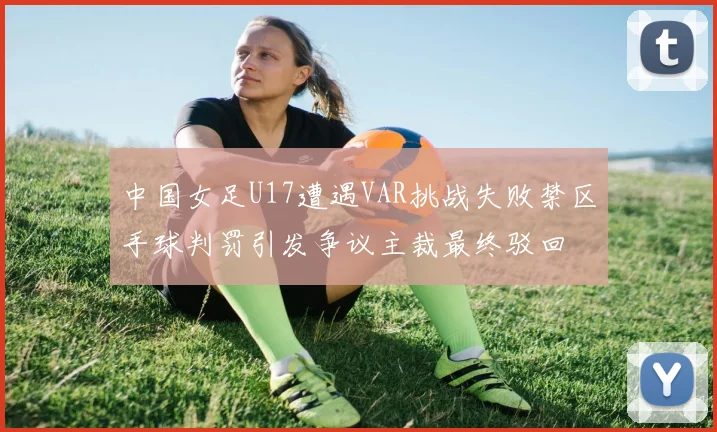 中国女足U17遭遇VAR挑战失败禁区手球判罚引发争议主裁最终驳回