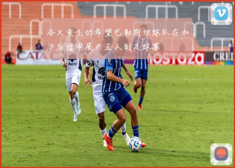 浴火重生的希望巴勒斯坦球队在加沙废墟中展开五人制足球赛