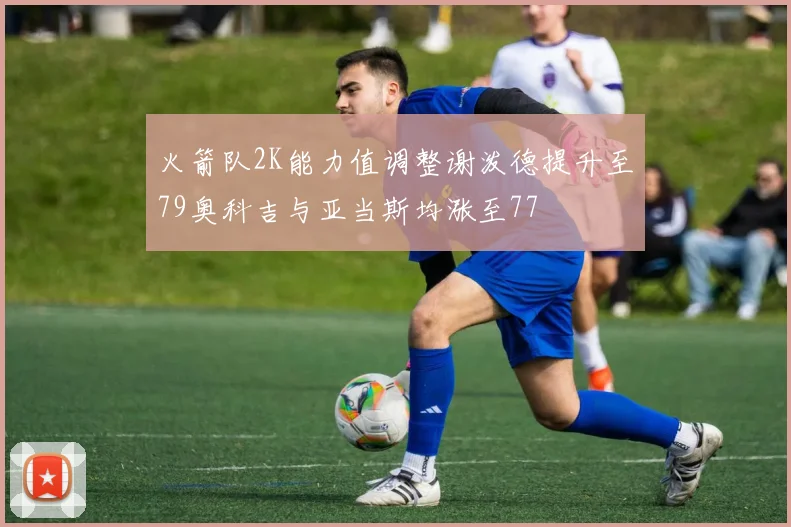 火箭队2K能力值调整谢泼德提升至79奥科吉与亚当斯均涨至77