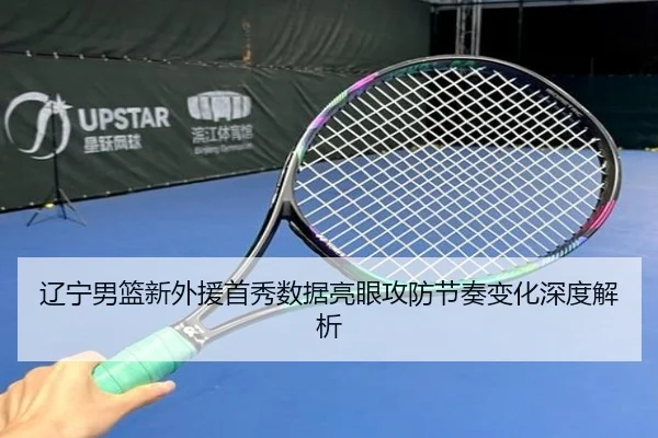 辽宁男篮新外援首秀数据亮眼攻防节奏变化深度解析（TIANBOSPORTS）